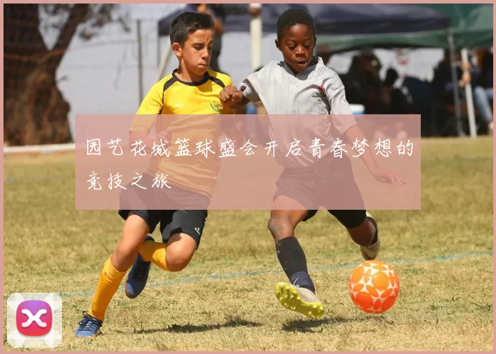 园艺花城篮球盛会开启青春梦想的竞技之旅