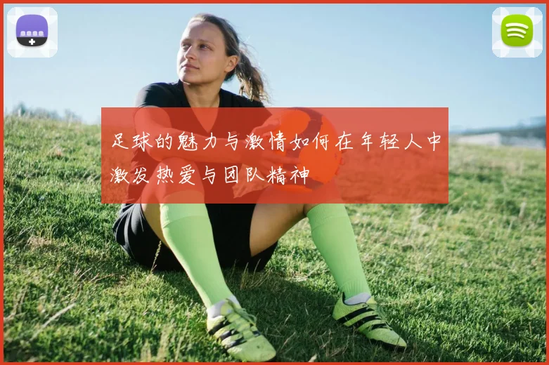 足球的魅力与激情如何在年轻人中激发热爱与团队精神