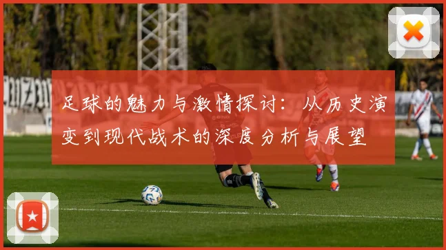 足球的魅力与激情探讨：从历史演变到现代战术的深度分析与展望