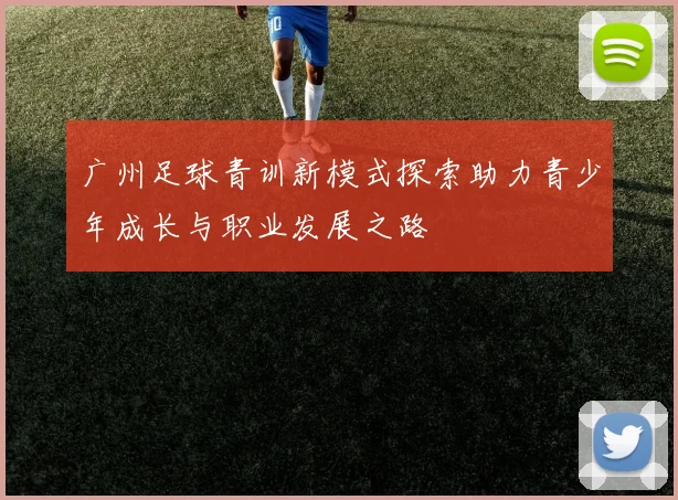 广州足球青训新模式探索助力青少年成长与职业发展之路