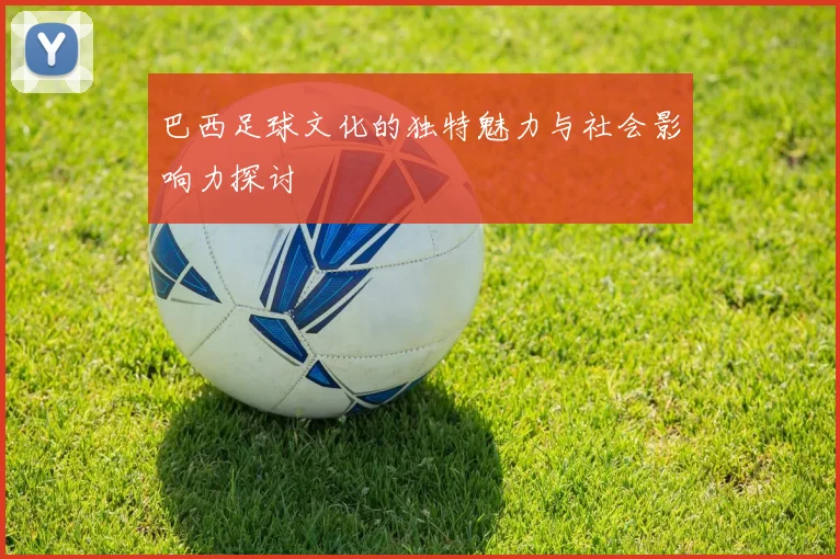 巴西足球文化的独特魅力与社会影响力探讨