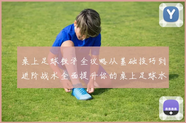 桌上足球教学全攻略从基础技巧到进阶战术全面提升你的桌上足球水平