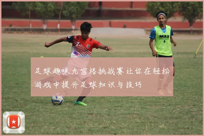 足球趣味九宫格挑战赛让你在轻松游戏中提升足球知识与技巧