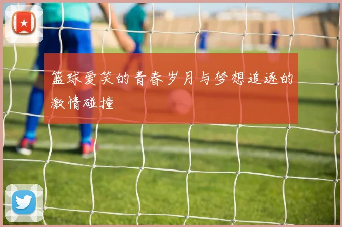 篮球爱笑的青春岁月与梦想追逐的激情碰撞