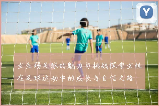 女生踢足球的魅力与挑战探索女性在足球运动中的成长与自信之路