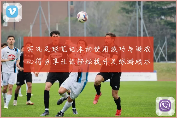 实况足球笔记本的使用技巧与游戏心得分享让你轻松提升足球游戏水平