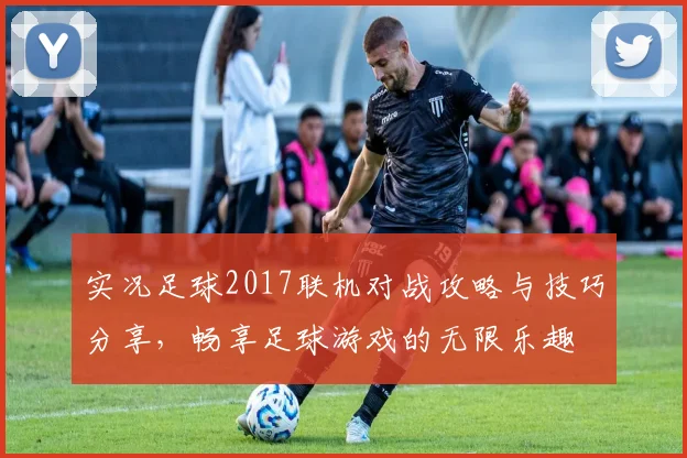 实况足球2017联机对战攻略与技巧分享，畅享足球游戏的无限乐趣