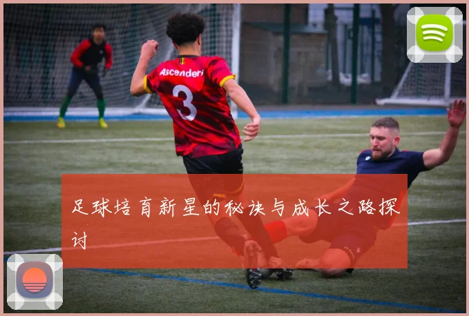足球培育新星的秘诀与成长之路探讨