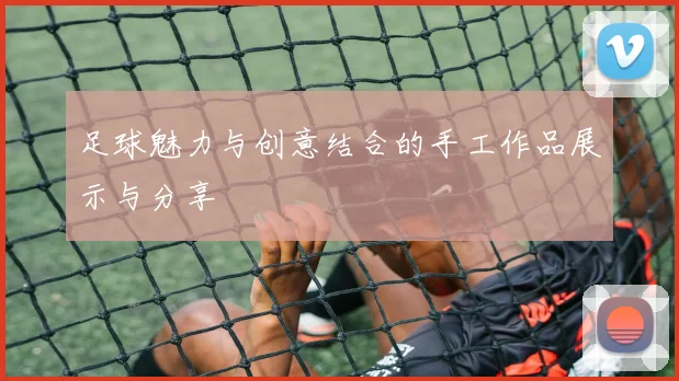 足球魅力与创意结合的手工作品展示与分享