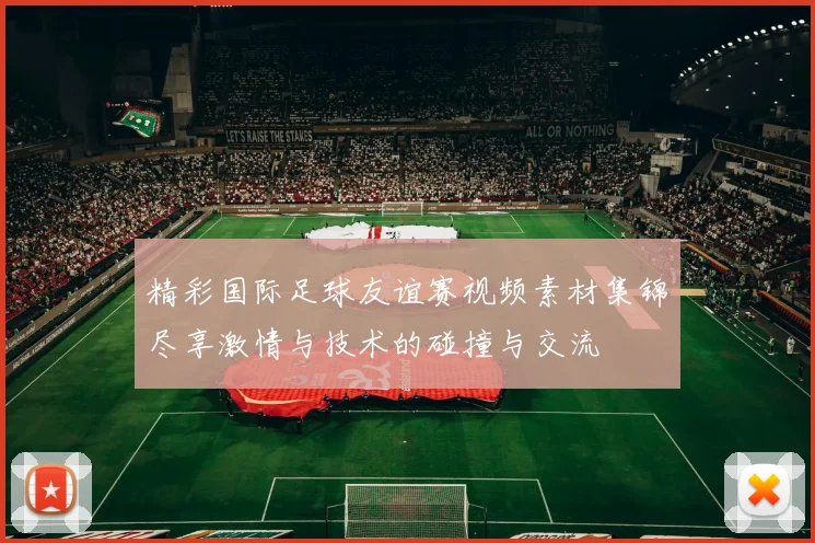 精彩国际足球友谊赛视频素材集锦尽享激情与技术的碰撞与交流