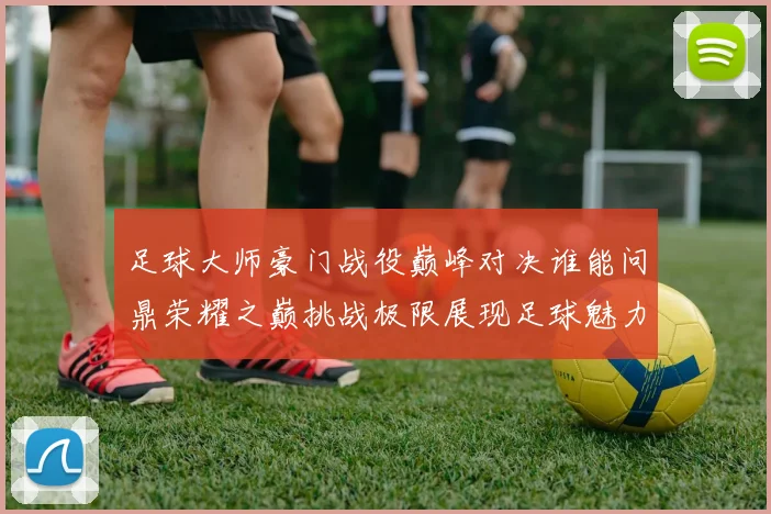 足球大师豪门战役巅峰对决谁能问鼎荣耀之巅挑战极限展现足球魅力与激情